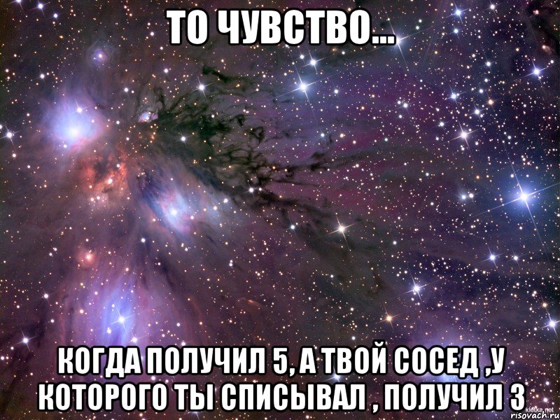 то чувство... когда получил 5, а твой сосед ,у которого ты списывал , получил 3, Мем Космос