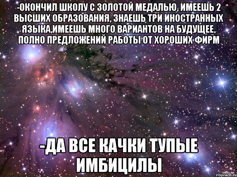 -окончил школу с золотой медалью, имеешь 2 высших образования, знаешь три иностранных языка,имеешь много вариантов на будущее, полно предложений работы от хороших фирм -да все качки тупые имбицилы, Мем Космос