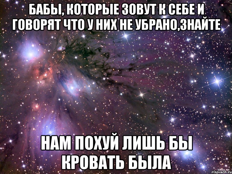 бабы, которые зовут к себе и говорят что у них не убрано,знайте нам похуй лишь бы кровать была, Мем Космос