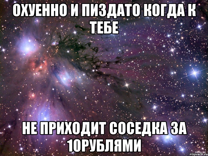 охуенно и пиздато когда к тебе не приходит соседка за 10рублями, Мем Космос