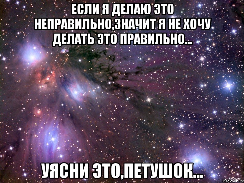 если я делаю это неправильно,значит я не хочу делать это правильно... уясни это,петушок..., Мем Космос