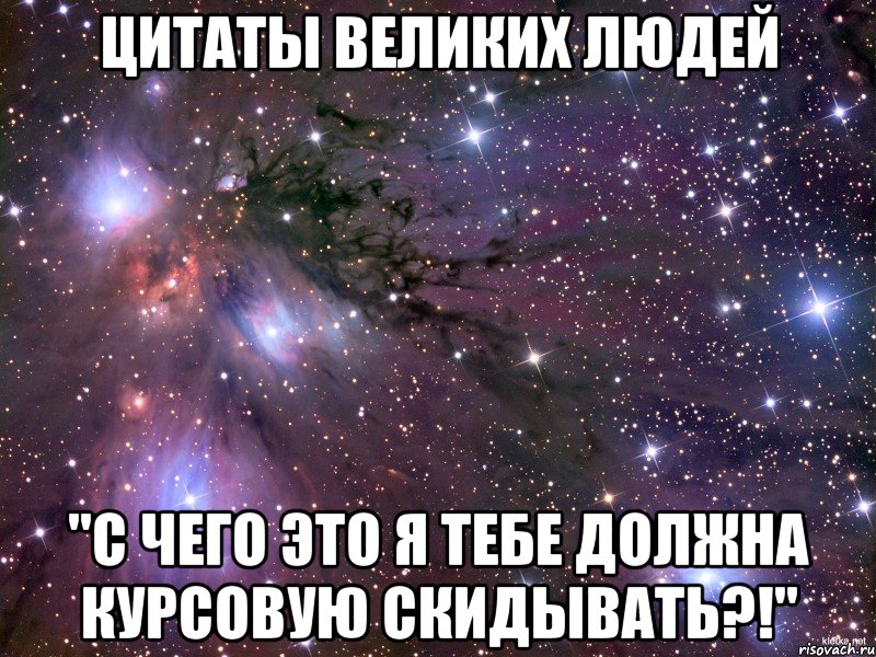 цитаты великих людей "с чего это я тебе должна курсовую скидывать?!", Мем Космос