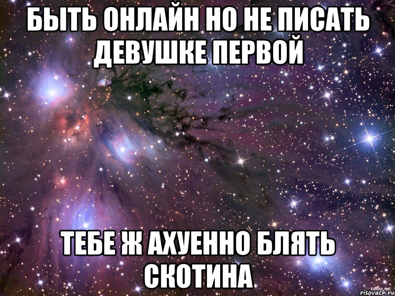 быть онлайн но не писать девушке первой тебе ж ахуенно блять скотина, Мем Космос