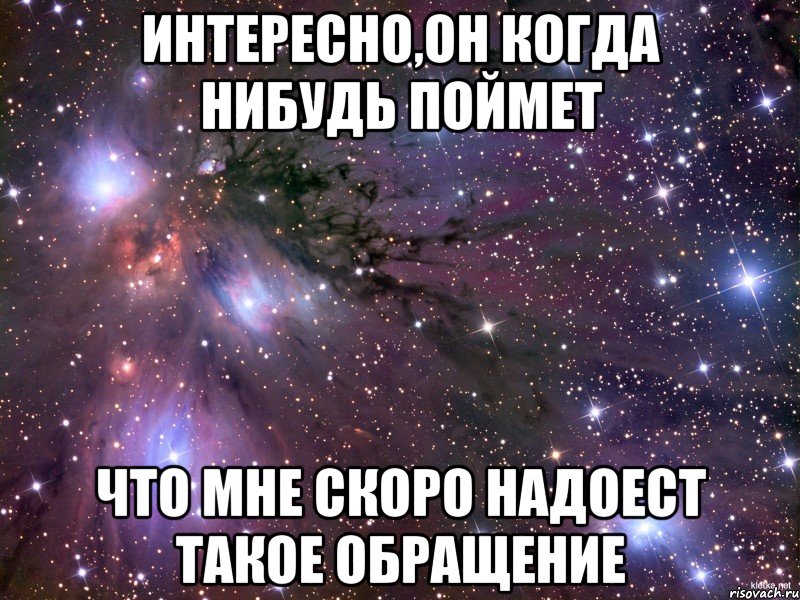 интересно,он когда нибудь поймет что мне скоро надоест такое обращение, Мем Космос