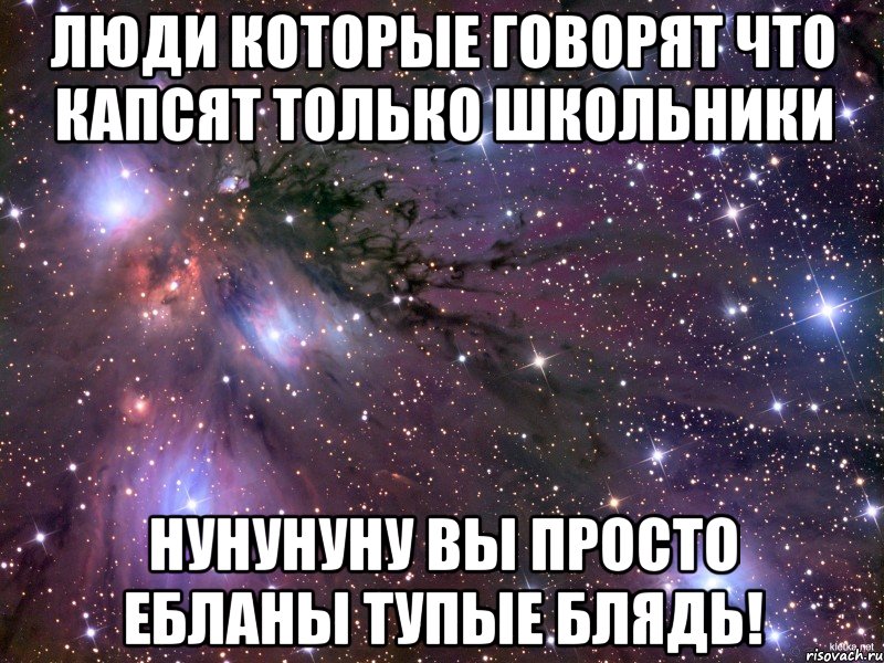 люди которые говорят что капсят только школьники нунунуну вы просто ебланы тупые блядь!, Мем Космос