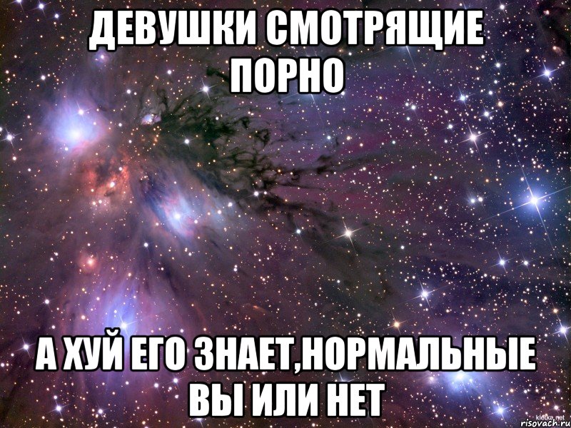 девушки смотрящие порно а хуй его знает,нормальные вы или нет, Мем Космос