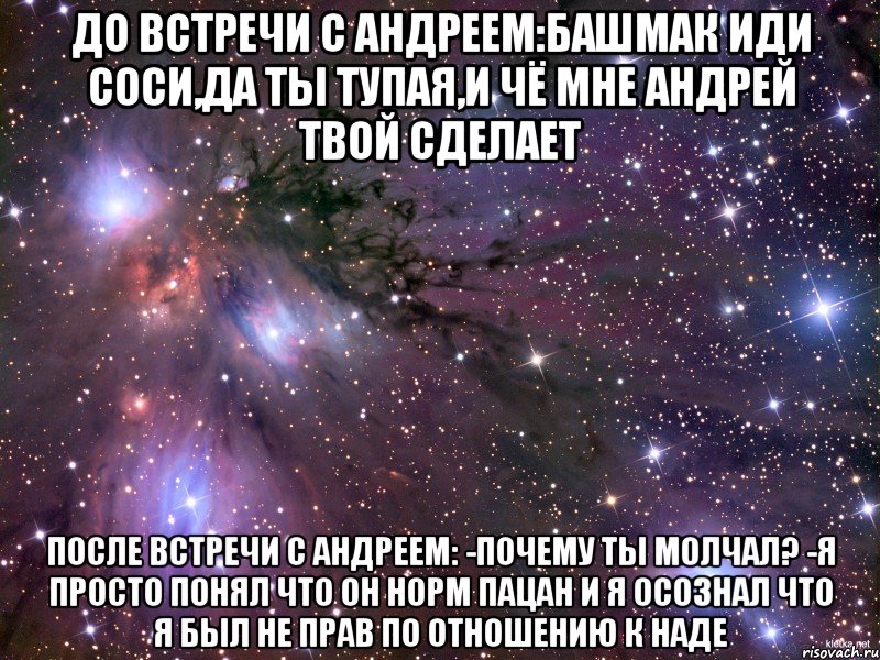 до встречи с андреем:башмак иди соси,да ты тупая,и чё мне андрей твой сделает после встречи с андреем: -почему ты молчал? -я просто понял что он норм пацан и я осознал что я был не прав по отношению к наде, Мем Космос