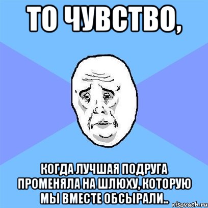 то чувство, когда лучшая подруга променяла на шлюху, которую мы вместе обсырали.., Мем Okay face