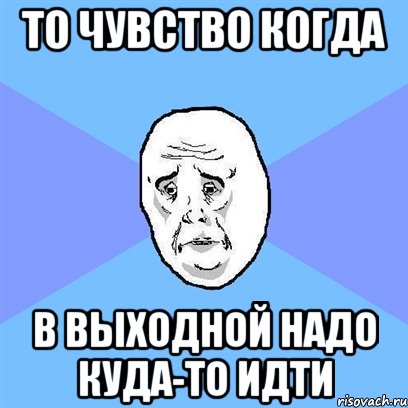 то чувство когда в выходной надо куда-то идти, Мем Okay face