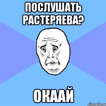 послушать растеряева? окаай, Мем Okay face