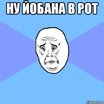 ну йобана в рот 