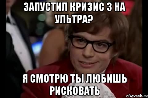 запустил кризис 3 на ультра? я смотрю ты любишь рисковать, Мем Остин Пауэрс (я тоже люблю рисковать)