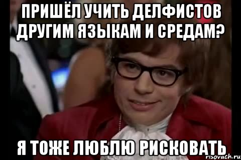 пришёл учить делфистов другим языкам и средам? я тоже люблю рисковать, Мем Остин Пауэрс (я тоже люблю рисковать)