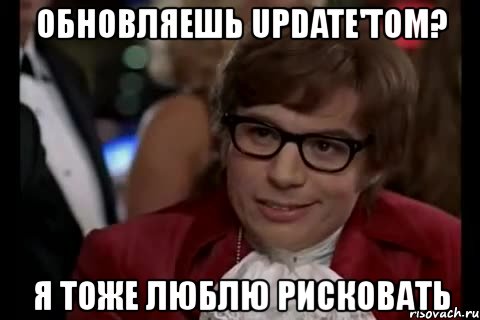 обновляешь update'том? я тоже люблю рисковать, Мем Остин Пауэрс (я тоже люблю рисковать)