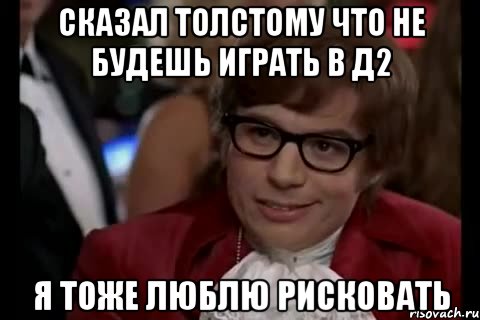 сказал толстому что не будешь играть в д2 я тоже люблю рисковать