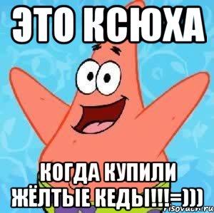 это ксюха когда купили жёлтые кеды!!!=))), Мем Патрик