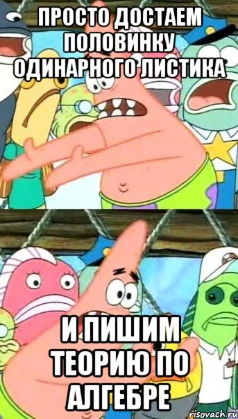 просто достаем половинку одинарного листика и пишим теорию по алгебре, Мем Патрик (берешь и делаешь)