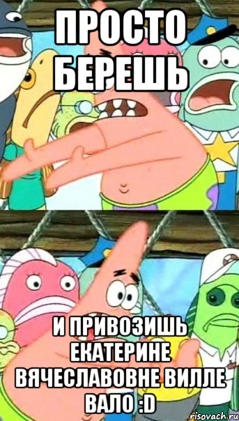 просто берешь и привозишь екатерине вячеславовне вилле вало :d, Мем Патрик (берешь и делаешь)