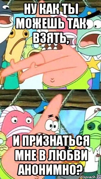 ну как ты можешь так взять, и признаться мне в любви анонимно?, Мем Патрик (берешь и делаешь)