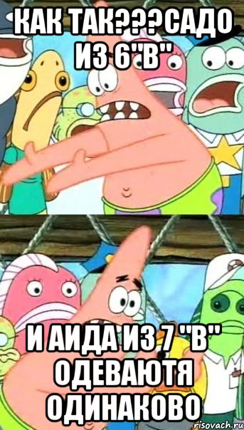 как так???садо из 6"в" и аида из 7 "в" одеваютя одинаково, Мем Патрик (берешь и делаешь)