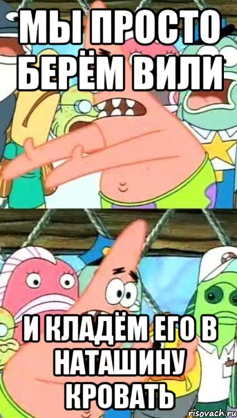 мы просто берём вили и кладём его в наташину кровать, Мем Патрик (берешь и делаешь)