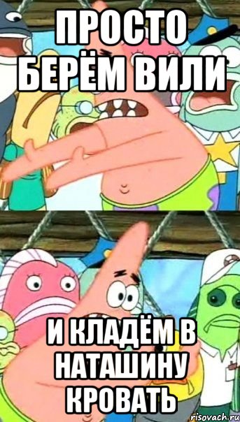 просто берём вили и кладём в наташину кровать, Мем Патрик (берешь и делаешь)