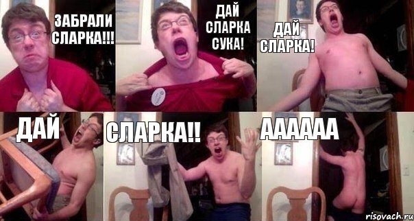 забрали сларка!!! дай сларка сука! дай сларка! дай сларка!! аааааа