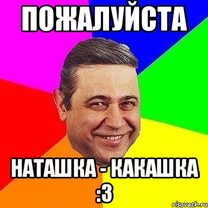 пожалуйста наташка - какашка :3