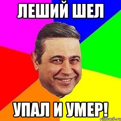 леший шел упал и умер!