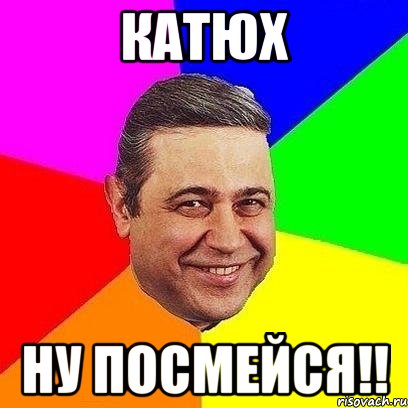 катюх ну посмейся!!