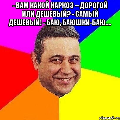 - вам какой наркоз – дорогой или дешевый? - самый дешевый! - баю, баюшки-баю…. 