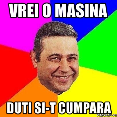 vrei o masina duti si-t cumpara