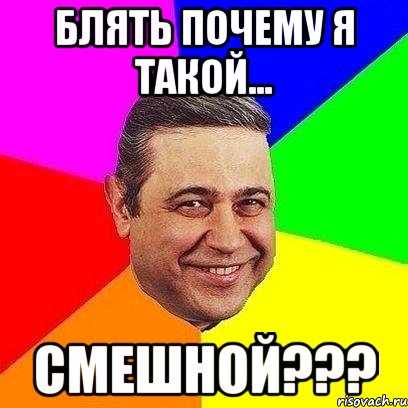 блять почему я такой... смешной???