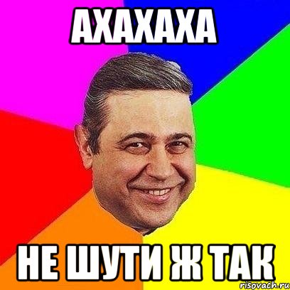 ахахаха не шути ж так