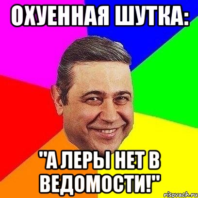 охуенная шутка: "а леры нет в ведомости!"