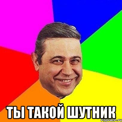  ты такой шутник