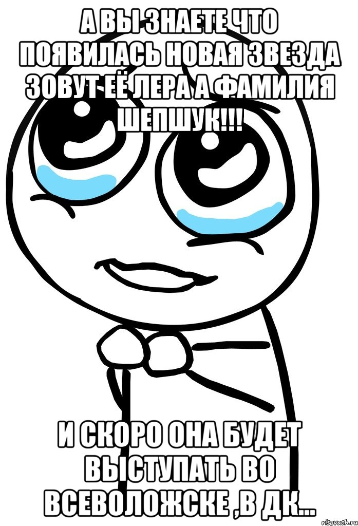 а вы знаете что появилась новая звезда зовут её лера а фамилия шепшук!!! и скоро она будет выступать во всеволожске ,в дк..., Мем  ну пожалуйста (please)