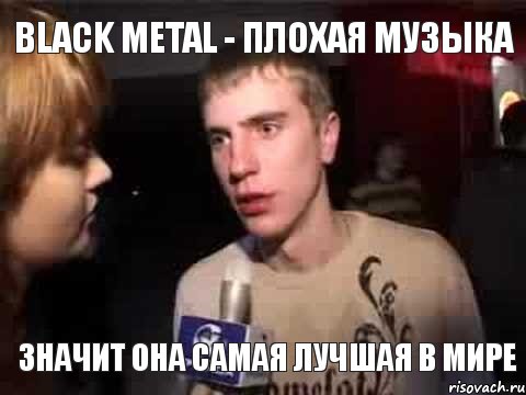 Black Metal - плохая музыка Значит она самая лучшая в мире, Мем Плохая музыка