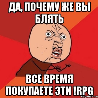 да, почему же вы блять все время покупаете эти !rpg, Мем Почему