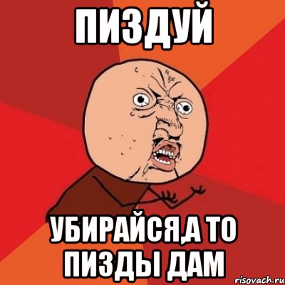 пиздуй убирайся,а то пизды дам, Мем Почему