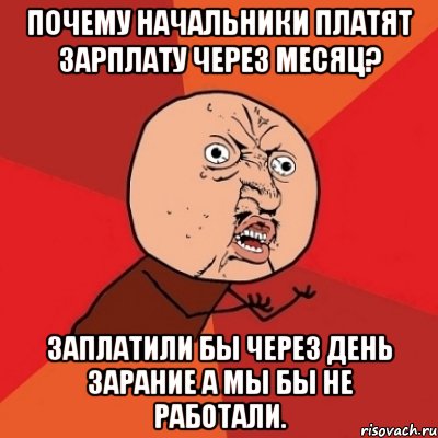 почему начальники платят зарплату через месяц? заплатили бы через день зарание а мы бы не работали., Мем Почему