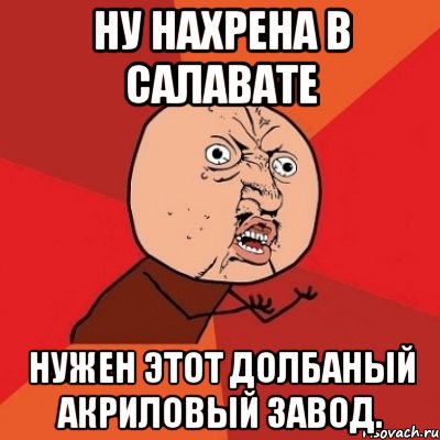 ну нахрена в салавате нужен этот долбаный акриловый завод., Мем Почему