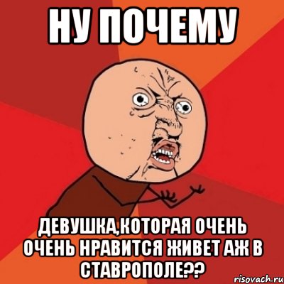 ну почему девушка,которая очень очень нравится живет аж в ставрополе??, Мем Почему