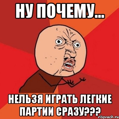 ну почему... нельзя играть легкие партии сразу???, Мем Почему