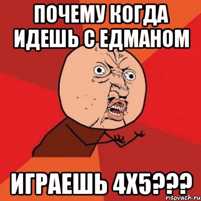 почему когда идешь с едманом играешь 4х5???, Мем Почему