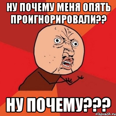 ну почему меня опять проигнорировали?? ну почему???, Мем Почему