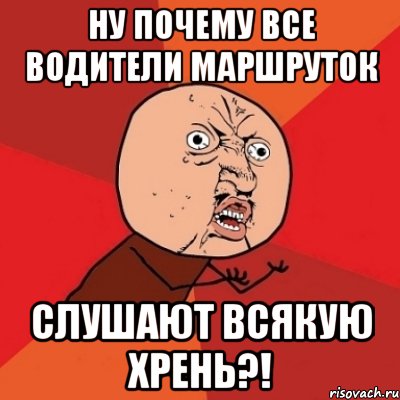 ну почему все водители маршруток слушают всякую хрень?!, Мем Почему