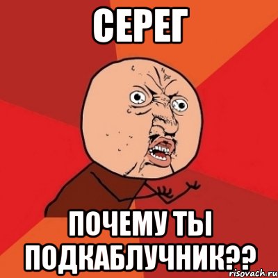 серег почему ты подкаблучник??