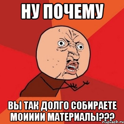 ну почему вы так долго собираете моииии материалы???, Мем Почему