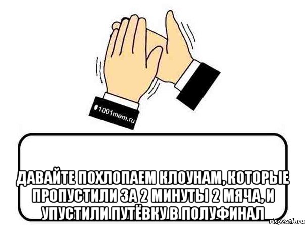  давайте похлопаем клоунам, которые пропустили за 2 минуты 2 мяча, и упустили путёвку в полуфинал, Комикс Давайте похлопаем